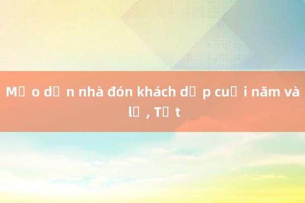 Mẹo dọn nhà đón khách dịp cuối năm và lễ， Tết