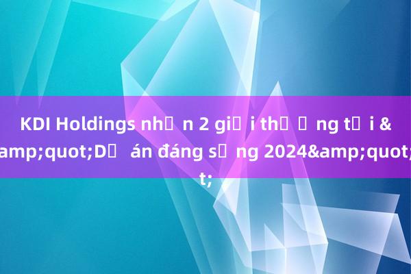 KDI Holdings nhận 2 giải thưởng tại &quot;Dự án đáng sống 2024&quot;