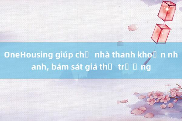 OneHousing giúp chủ nhà thanh khoản nhanh， bám sát giá thị trường