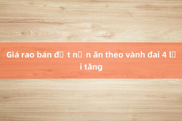 Giá rao bán đất nền ăn theo vành đai 4 lại tăng