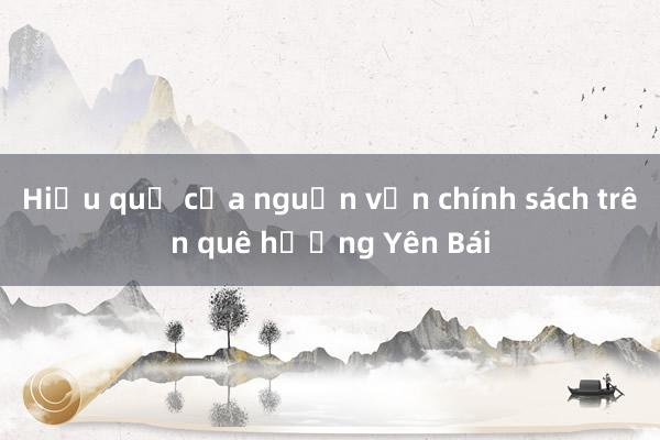 Hiệu quả của nguồn vốn chính sách trên quê hương Yên Bái