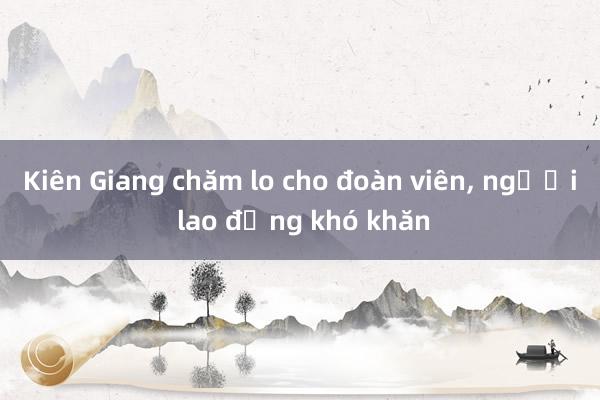 Kiên Giang chăm lo cho đoàn viên， người lao động khó khăn