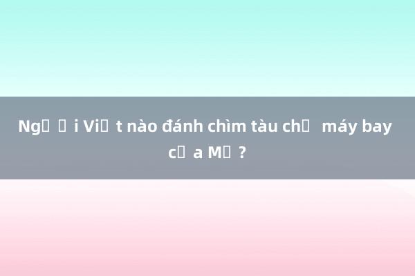 Người Việt nào đánh chìm tàu chở máy bay của Mỹ?